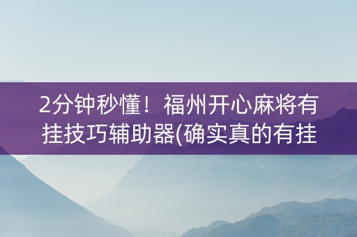 2分钟秒懂！福州开心麻将有挂技巧辅助器(确实真的有挂)