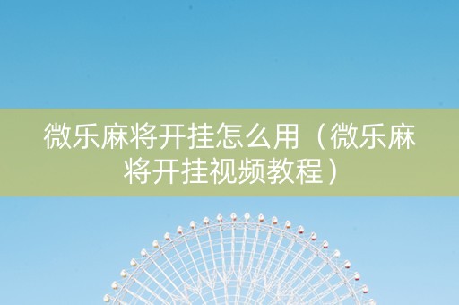 微乐麻将开挂怎么用（微乐麻将开挂视频教程）