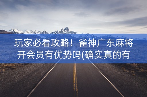 玩家必看攻略！雀神广东麻将开会员有优势吗(确实真的有挂)