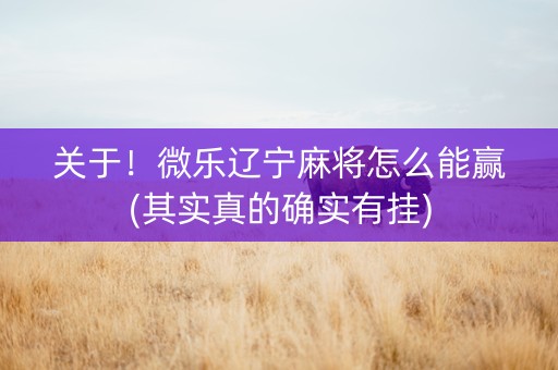 关于！微乐辽宁麻将怎么能赢(其实真的确实有挂)