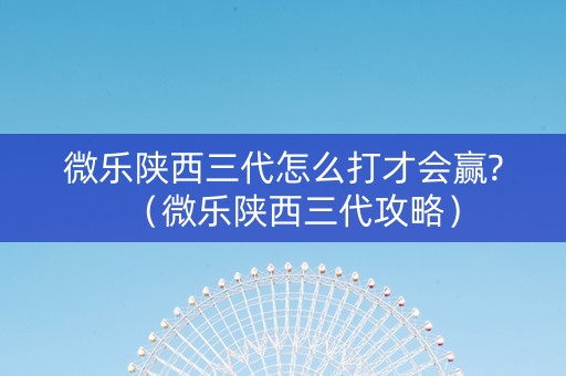 微乐陕西三代怎么打才会赢?（微乐陕西三代攻略）