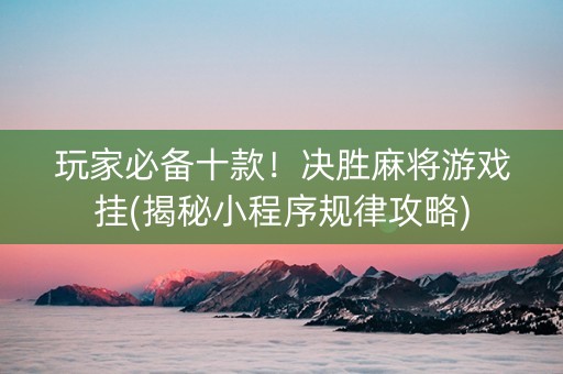 玩家必备十款！决胜麻将游戏挂(揭秘小程序规律攻略)