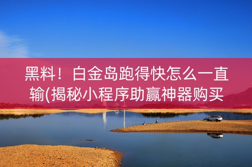 黑料！白金岛跑得快怎么一直输(揭秘小程序助赢神器购买)