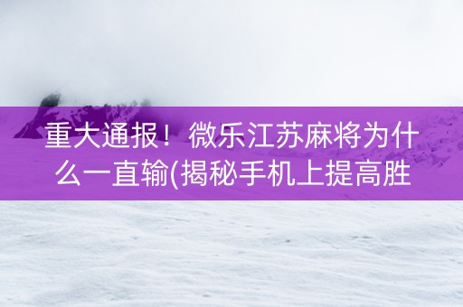 重大通报！微乐江苏麻将为什么一直输(揭秘手机上提高胜率)