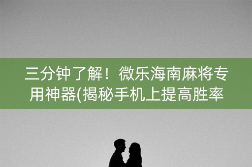 三分钟了解！微乐海南麻将专用神器(揭秘手机上提高胜率)