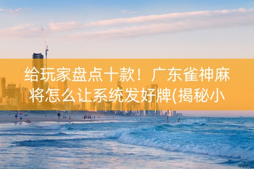 给玩家盘点十款！广东雀神麻将怎么让系统发好牌(揭秘小程序赢牌的技巧)