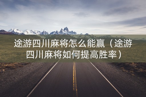 途游四川麻将怎么能赢（途游四川麻将如何提高胜率）