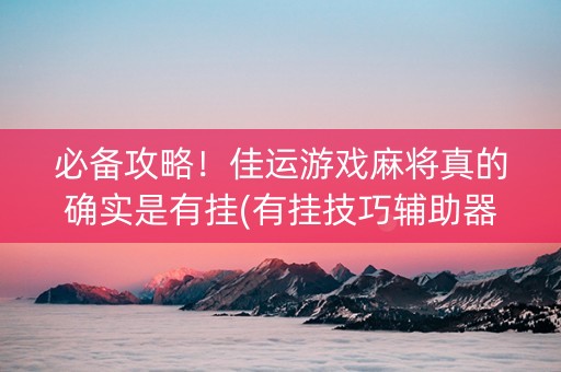 必备攻略！佳运游戏麻将真的确实是有挂(有挂技巧辅助器)