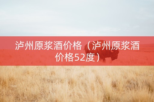 泸州原浆酒价格（泸州原浆酒价格52度）