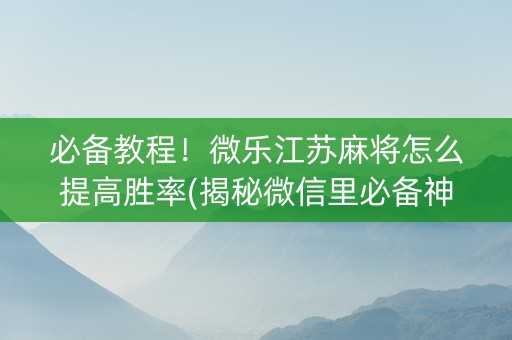 必备教程！微乐江苏麻将怎么提高胜率(揭秘微信里必备神器)