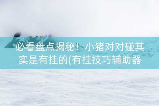 必看盘点揭秘！小猪对对碰其实是有挂的(有挂技巧辅助器)