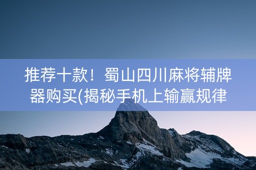推荐十款！蜀山四川麻将辅牌器购买(揭秘手机上输赢规律)