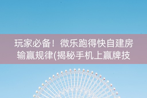 玩家必备！微乐跑得快自建房输赢规律(揭秘手机上赢牌技巧)
