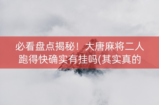 必看盘点揭秘！大唐麻将二人跑得快确实有挂吗(其实真的有挂)