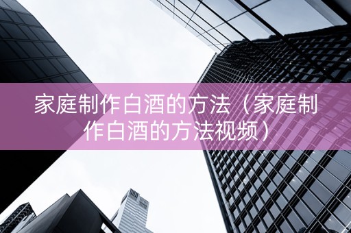 家庭制作白酒的方法（家庭制作白酒的方法视频）