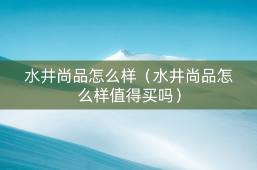 水井尚品怎么样（水井尚品怎么样值得买吗）
