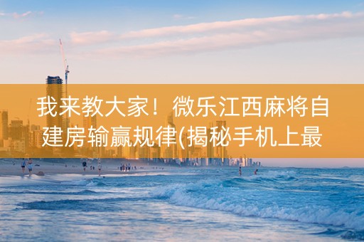 我来教大家！微乐江西麻将自建房输赢规律(揭秘手机上最新神器下载)