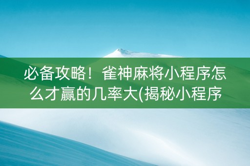 必备攻略！雀神麻将小程序怎么才赢的几率大(揭秘小程序提高胜率)