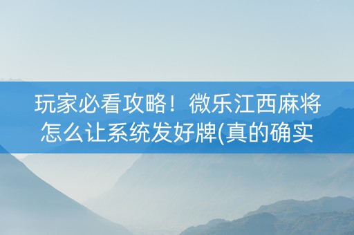 玩家必看攻略！微乐江西麻将怎么让系统发好牌(真的确实是有挂)