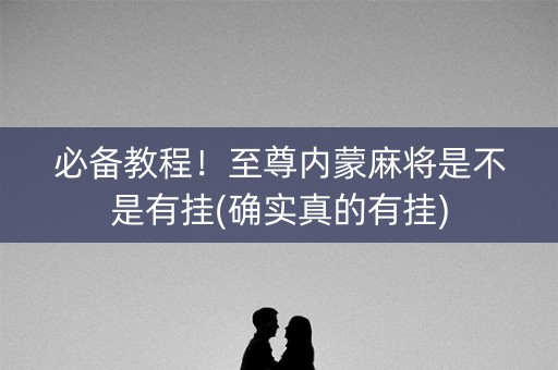 必备教程！至尊内蒙麻将是不是有挂(确实真的有挂)