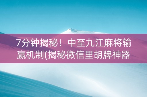 7分钟揭秘！中至九江麻将输赢机制(揭秘微信里胡牌神器)