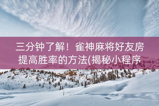 三分钟了解！雀神麻将好友房提高胜率的方法(揭秘小程序输赢规律)