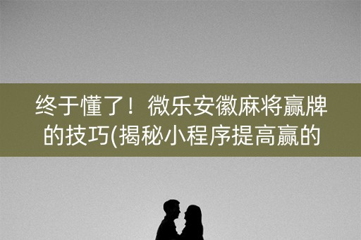 终于懂了！微乐安徽麻将赢牌的技巧(揭秘小程序提高赢的概率)