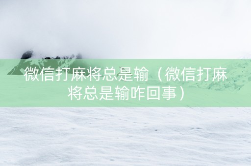 微信打麻将总是输（微信打麻将总是输咋回事）