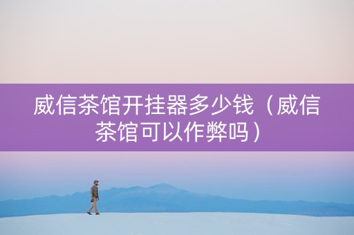 威信茶馆开挂器多少钱（威信茶馆可以作弊吗）