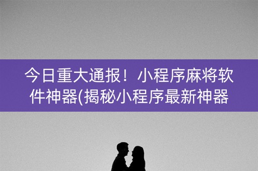 今日重大通报！小程序麻将软件神器(揭秘小程序最新神器下载)