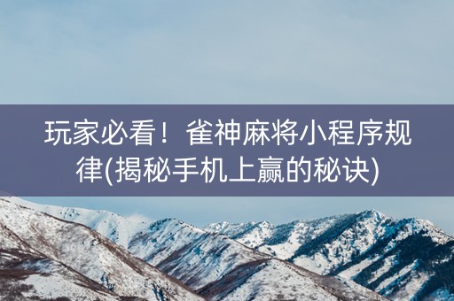 玩家必看！雀神麻将小程序规律(揭秘手机上赢的秘诀)
