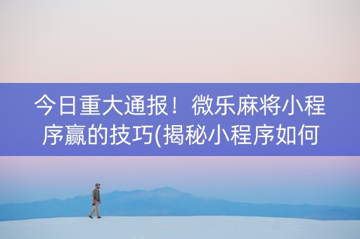 今日重大通报！微乐麻将小程序赢的技巧(揭秘小程序如何让牌变好)