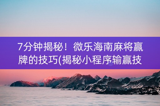 7分钟揭秘！微乐海南麻将赢牌的技巧(揭秘小程序输赢技巧)