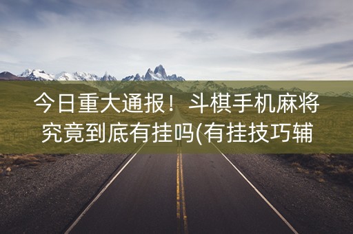 今日重大通报！斗棋手机麻将究竟到底有挂吗(有挂技巧辅助器)