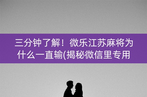 三分钟了解！微乐江苏麻将为什么一直输(揭秘微信里专用神器)
