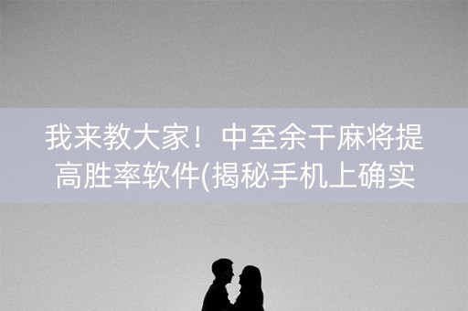 我来教大家！中至余干麻将提高胜率软件(揭秘手机上确实有猫腻)