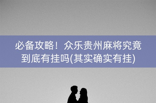 必备攻略！众乐贵州麻将究竟到底有挂吗(其实确实有挂)