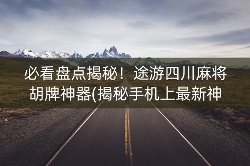 必看盘点揭秘！途游四川麻将胡牌神器(揭秘手机上最新神器下载)