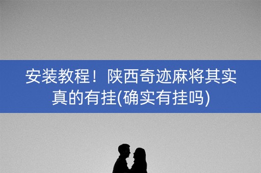 安装教程！陕西奇迹麻将其实真的有挂(确实有挂吗)