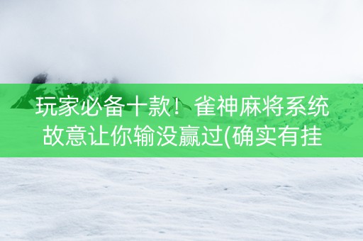 玩家必备十款！雀神麻将系统故意让你输没赢过(确实有挂吗)