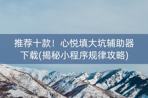 推荐十款！心悦填大坑辅助器下载(揭秘小程序规律攻略)