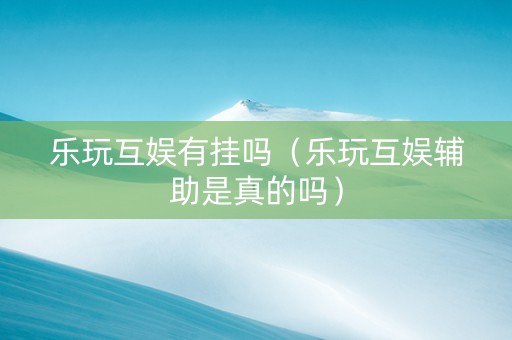 乐玩互娱有挂吗（乐玩互娱辅助是真的吗）