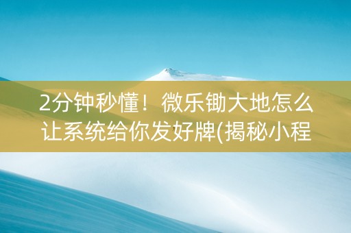 2分钟秒懂！微乐锄大地怎么让系统给你发好牌(揭秘小程序如何让牌变好)