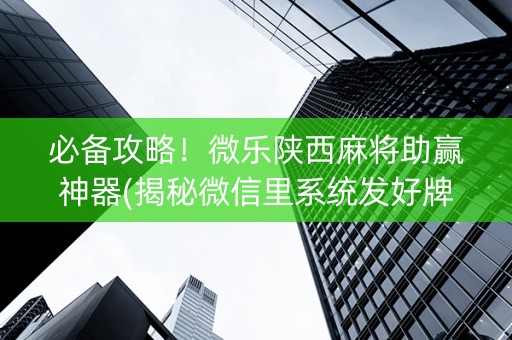 必备攻略！微乐陕西麻将助赢神器(揭秘微信里系统发好牌)