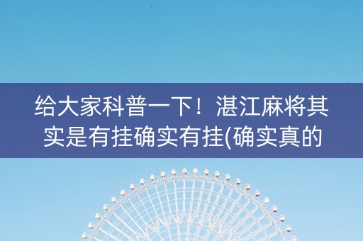 给大家科普一下！湛江麻将其实是有挂确实有挂(确实真的有挂)