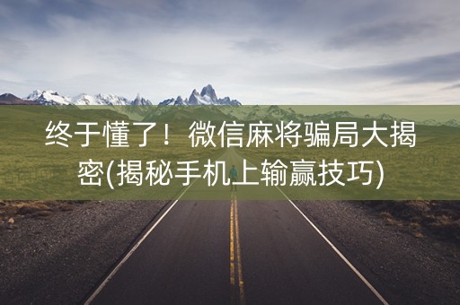 终于懂了！微信麻将骗局大揭密(揭秘手机上输赢技巧)