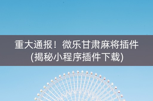 重大通报！微乐甘肃麻将插件(揭秘小程序插件下载)