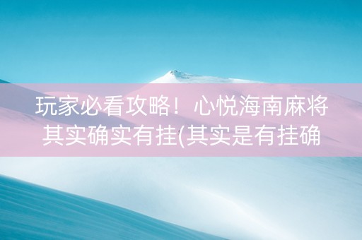 玩家必看攻略！心悦海南麻将其实确实有挂(其实是有挂确实有挂)