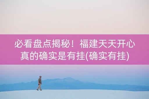 必看盘点揭秘！福建天天开心真的确实是有挂(确实有挂)