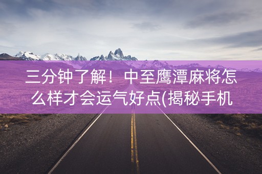 三分钟了解！中至鹰潭麻将怎么样才会运气好点(揭秘手机上助赢神器)